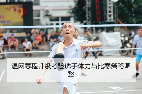 温网赛程升级考验选手体力与比赛策略调整
